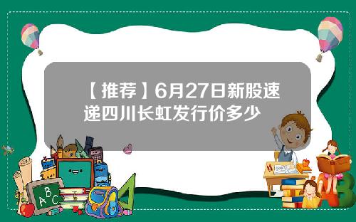 【推荐】6月27日新股速递四川长虹发行价多少