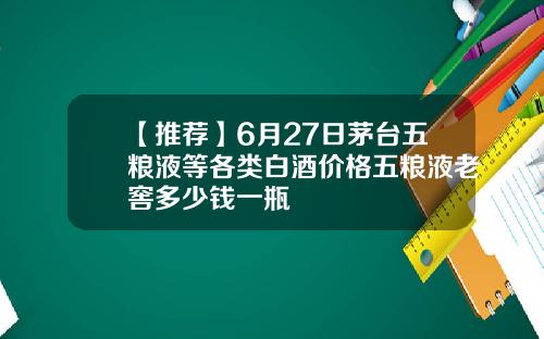 【推荐】6月27日茅台五粮液等各类白酒价格五粮液老窖多少钱一瓶