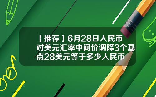 【推荐】6月28日人民币对美元汇率中间价调降3个基点28美元等于多少人民币