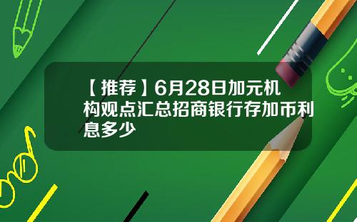 【推荐】6月28日加元机构观点汇总招商银行存加币利息多少