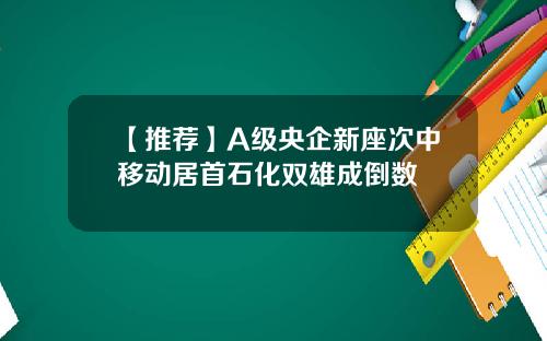 【推荐】A级央企新座次中移动居首石化双雄成倒数