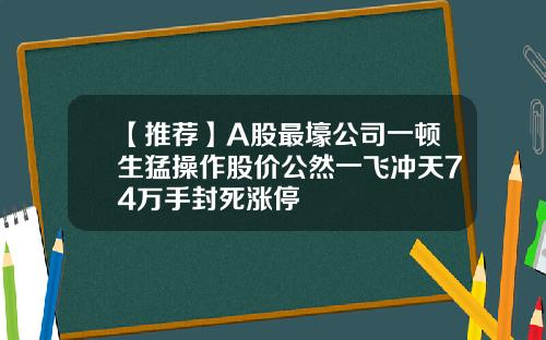 【推荐】A股最壕公司一顿生猛操作股价公然一飞冲天74万手封死涨停