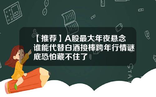 【推荐】A股最大年夜悬念谁能代替白酒接棒跨年行情谜底恐怕藏不住了