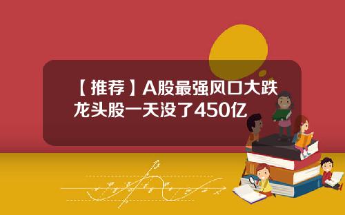 【推荐】A股最强风口大跌龙头股一天没了450亿