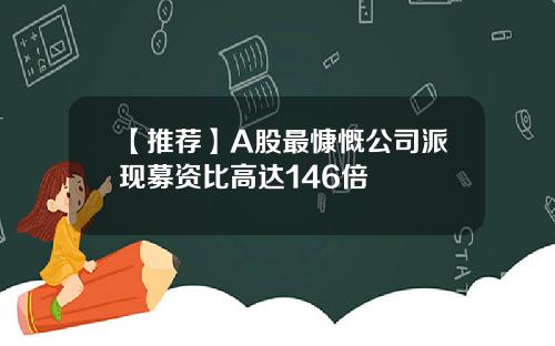 【推荐】A股最慷慨公司派现募资比高达146倍