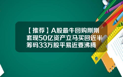 【推荐】A股最牛回购刚刚套现50亿资产立马买回近半筹码33万股平易近要沸腾