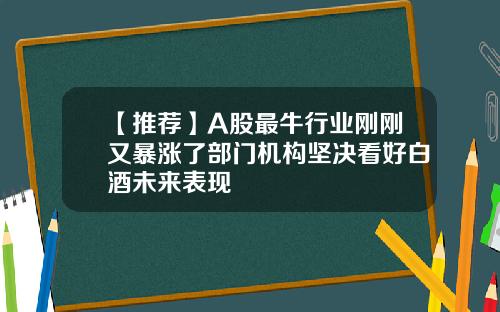 【推荐】A股最牛行业刚刚又暴涨了部门机构坚决看好白酒未来表现