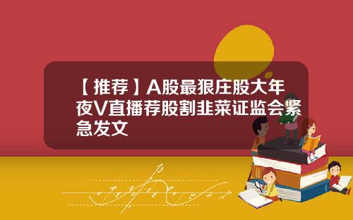 【推荐】A股最狠庄股大年夜V直播荐股割韭菜证监会紧急发文