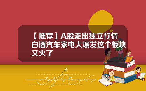 【推荐】A股走出独立行情白酒汽车家电大爆发这个板块又火了