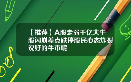 【推荐】A股走弱千亿大牛股闪崩差点跌停股民心态炸裂说好的牛市呢