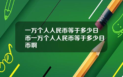 一万个人人民币等于多少日币一万个人人民币等于多少日币啊