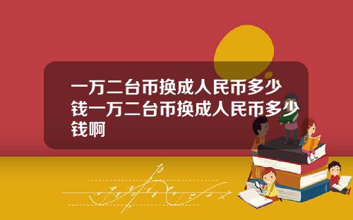 一万二台币换成人民币多少钱一万二台币换成人民币多少钱啊
