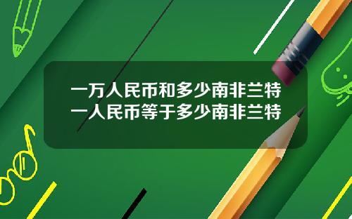 一万人民币和多少南非兰特一人民币等于多少南非兰特