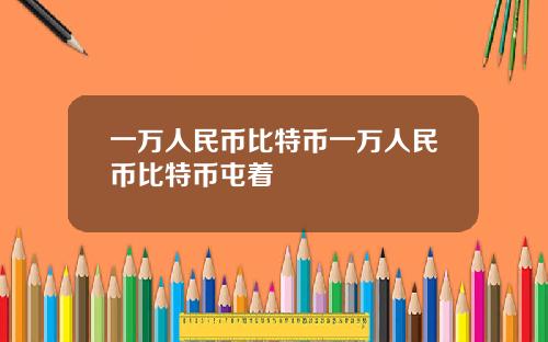 一万人民币比特币一万人民币比特币屯着