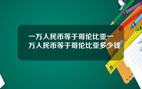 一万人民币等于哥伦比亚一万人民币等于哥伦比亚多少钱