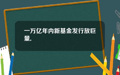 一万亿年内新基金发行放巨量.