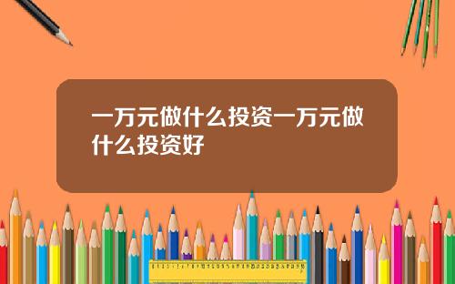 一万元做什么投资一万元做什么投资好