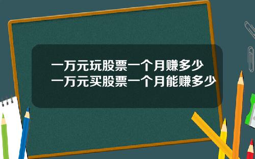 一万元玩股票一个月赚多少一万元买股票一个月能赚多少