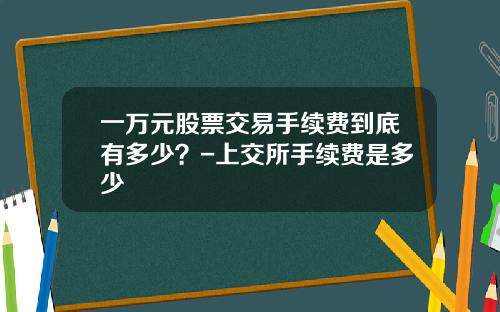 一万元股票交易手续费到底有多少？-上交所手续费是多少