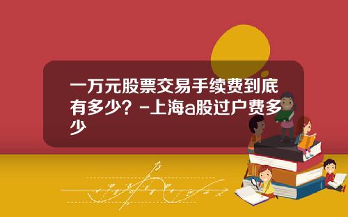 一万元股票交易手续费到底有多少？-上海a股过户费多少