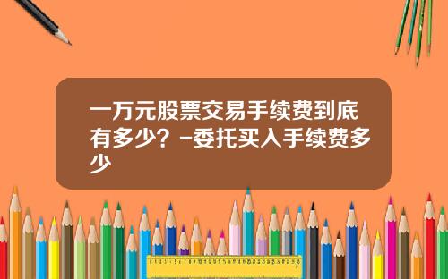 一万元股票交易手续费到底有多少？-委托买入手续费多少