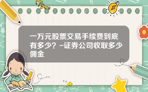 一万元股票交易手续费到底有多少？-证券公司收取多少佣金