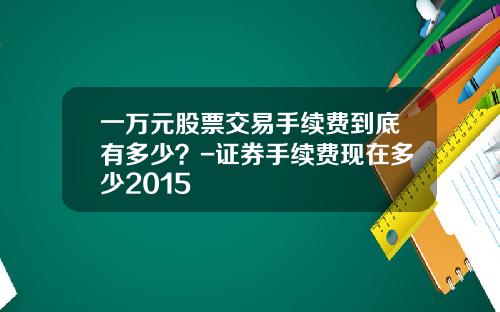 一万元股票交易手续费到底有多少？-证券手续费现在多少2015
