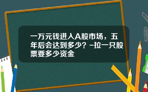 一万元钱进入A股市场，五年后会达到多少？-拉一只股票要多少资金