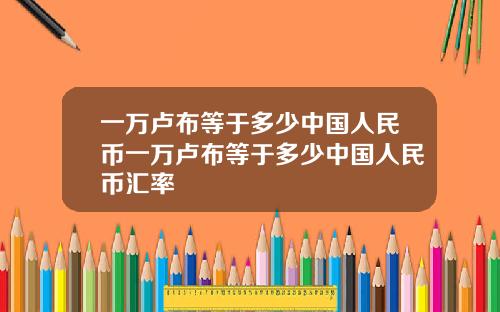 一万卢布等于多少中国人民币一万卢布等于多少中国人民币汇率