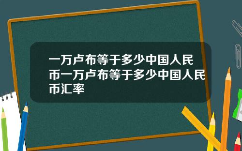一万卢布等于多少中国人民币一万卢布等于多少中国人民币汇率