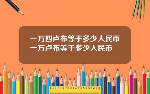 一万四卢布等于多少人民币一万卢布等于多少人民币