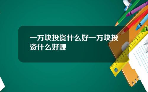 一万块投资什么好一万块投资什么好赚
