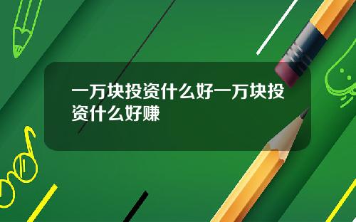 一万块投资什么好一万块投资什么好赚