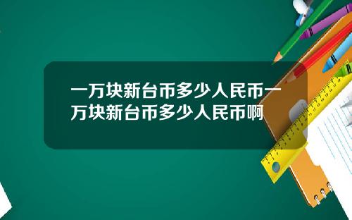 一万块新台币多少人民币一万块新台币多少人民币啊