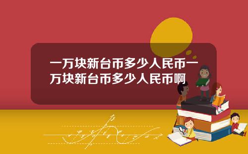 一万块新台币多少人民币一万块新台币多少人民币啊