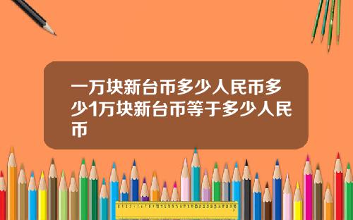 一万块新台币多少人民币多少1万块新台币等于多少人民币
