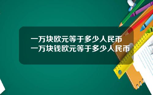 一万块欧元等于多少人民币一万块钱欧元等于多少人民币