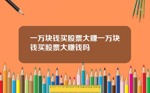 一万块钱买股票大赚一万块钱买股票大赚钱吗