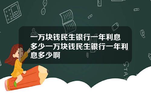 一万块钱民生银行一年利息多少一万块钱民生银行一年利息多少啊