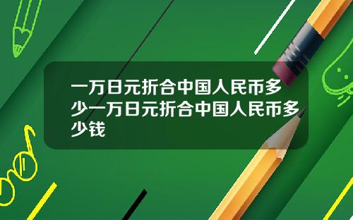 一万日元折合中国人民币多少一万日元折合中国人民币多少钱
