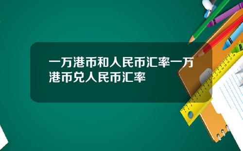 一万港币和人民币汇率一万港币兑人民币汇率
