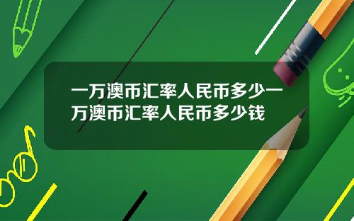 一万澳币汇率人民币多少一万澳币汇率人民币多少钱