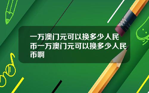 一万澳门元可以换多少人民币一万澳门元可以换多少人民币啊