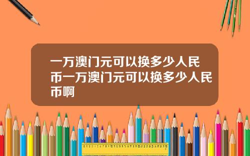 一万澳门元可以换多少人民币一万澳门元可以换多少人民币啊