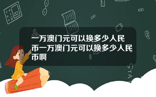 一万澳门元可以换多少人民币一万澳门元可以换多少人民币啊