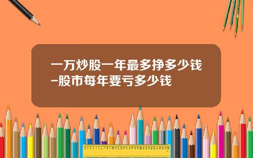 一万炒股一年最多挣多少钱-股市每年要亏多少钱
