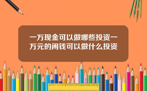 一万现金可以做哪些投资一万元的闲钱可以做什么投资