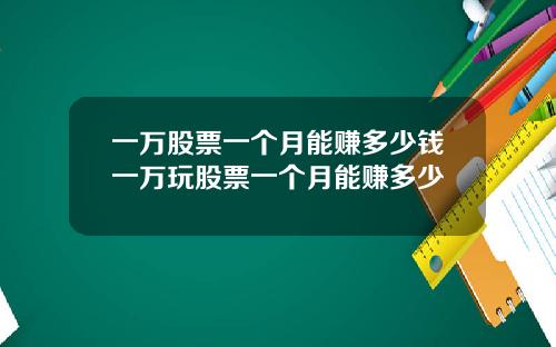 一万股票一个月能赚多少钱一万玩股票一个月能赚多少