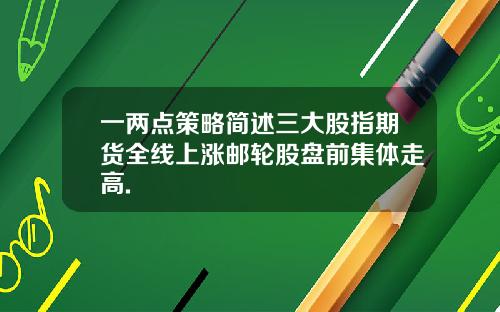 一两点策略简述三大股指期货全线上涨邮轮股盘前集体走高.