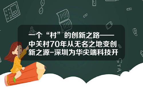 一个“村”的创新之路——中关村70年从无名之地变创新之源-深圳为华尖端科技开发有限公司